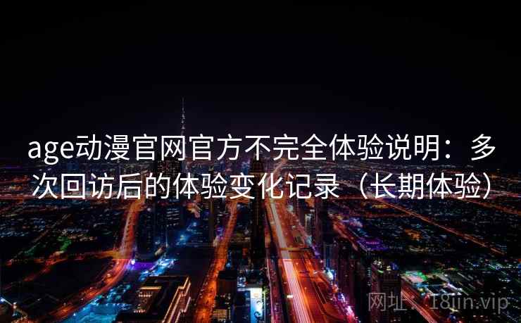 age动漫官网官方不完全体验说明：多次回访后的体验变化记录（长期体验）