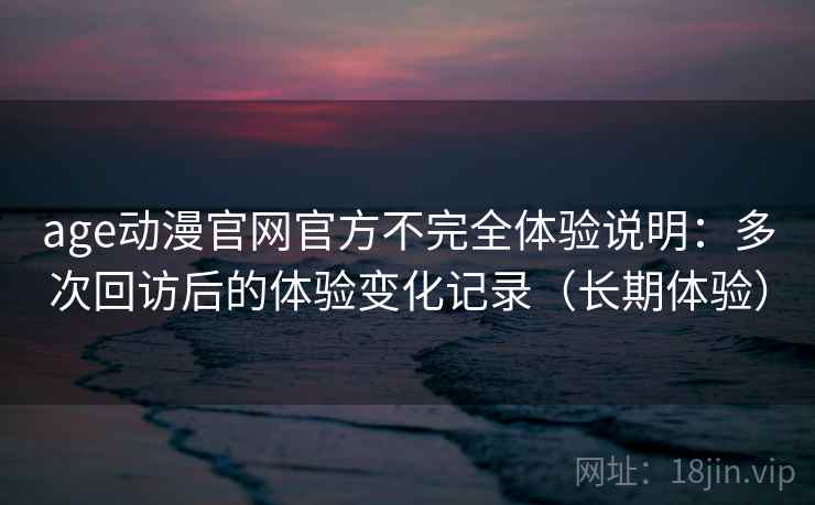 age动漫官网官方不完全体验说明:多次回访后的体验变化记录(长期体验) age动漫官网官方不完全体验说明:多次回访后的体验变化记录(长期体验)