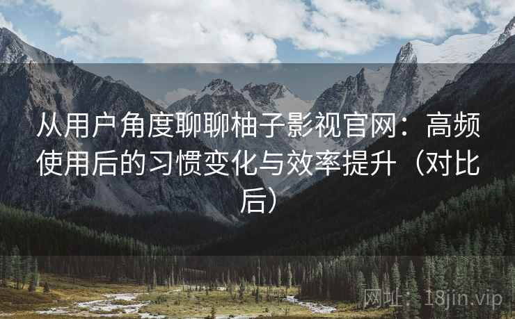 从用户角度聊聊柚子影视官网：高频使用后的习惯变化与效率提升（对比后）