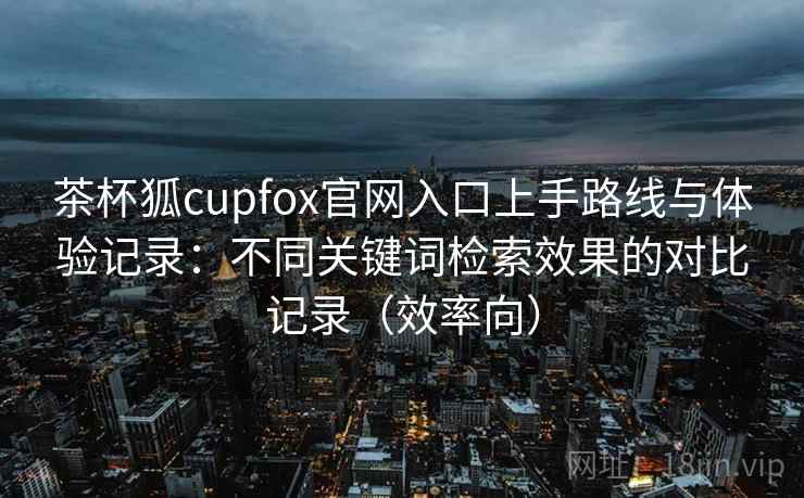 茶杯狐cupfox官网入口上手路线与体验记录:不同关键词检索效果的对比记录(效率向) 茶杯狐cupfox官网入口上手路线与体验记录:不同关键词检索效果的对比记录(效率向)