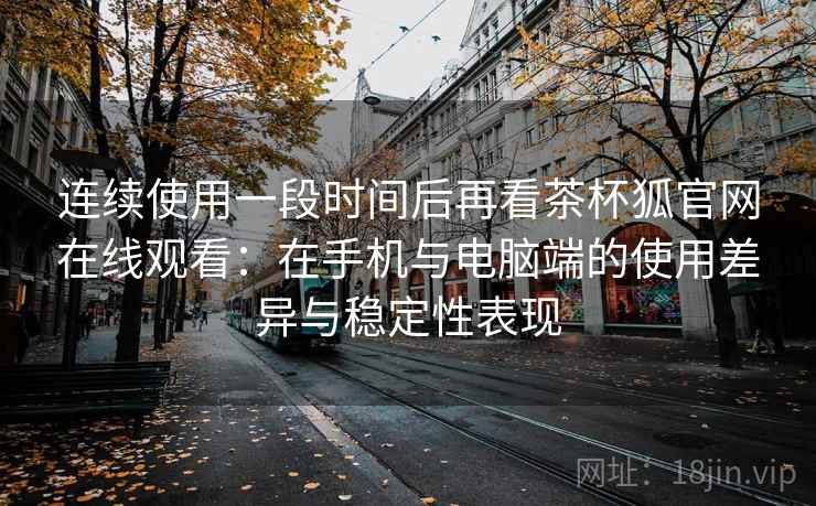 连续使用一段时间后再看茶杯狐官网在线观看：在手机与电脑端的使用差异与稳定性表现