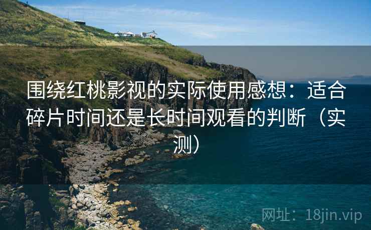 围绕红桃影视的实际使用感想：适合碎片时间还是长时间观看的判断（实测）