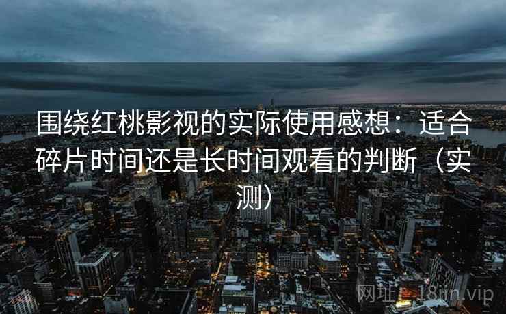围绕红桃影视的实际使用感想:适合碎片时间还是长时间观看的判断(实测) 围绕红桃影视的实际使用感想:适合碎片时间还是长时间观看的判断(实测)
