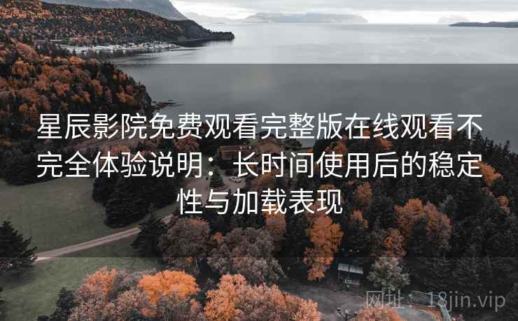 星辰影院免费观看完整版在线观看不完全体验说明：长时间使用后的稳定性与加载表现