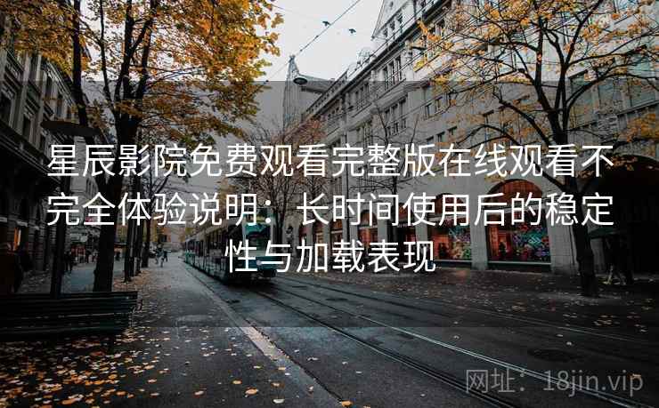 星辰影院免费观看完整版在线观看不完全体验说明:长时间使用后的稳定性与加载表现 星辰影院免费观看完整版在线观看不完全体验说明:长时间使用后的稳定性与加载表现
