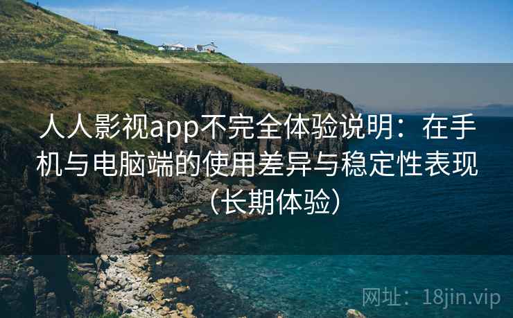 人人影视app不完全体验说明：在手机与电脑端的使用差异与稳定性表现（长期体验）