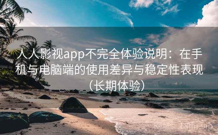 人人影视app不完全体验说明：在手机与电脑端的使用差异与稳定性表现（长期体验）