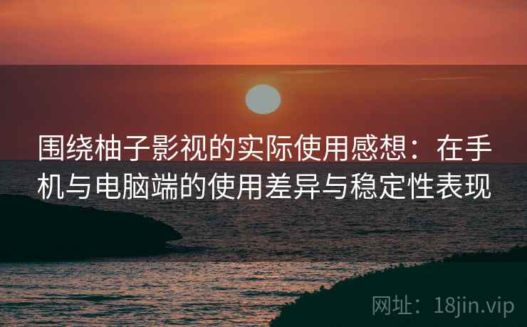 围绕柚子影视的实际使用感想：在手机与电脑端的使用差异与稳定性表现