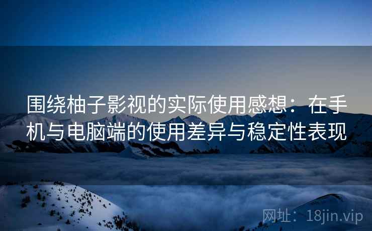 围绕柚子影视的实际使用感想：在手机与电脑端的使用差异与稳定性表现