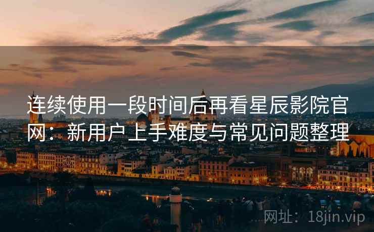连续使用一段时间后再看星辰影院官网：新用户上手难度与常见问题整理