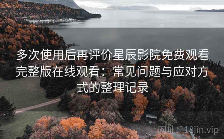 多次使用后再评价星辰影院免费观看完整版在线观看：常见问题与应对方式的整理记录