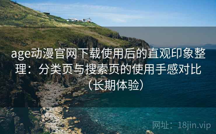 age动漫官网下载使用后的直观印象整理:分类页与搜索页的使用手感对比(长期体验) age动漫官网下载使用后的直观印象整理:分类页与搜索页的使用手感对比(长期体验)