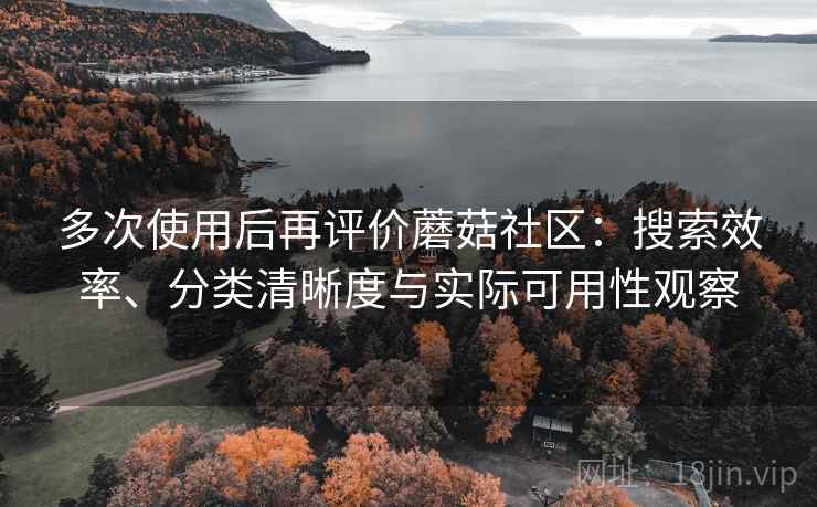 多次使用后再评价蘑菇社区:搜索效率、分类清晰度与实际可用性观察 多次使用后再评价蘑菇社区:搜索效率、分类清晰度与实际可用性观察