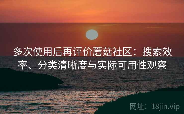 多次使用后再评价蘑菇社区：搜索效率、分类清晰度与实际可用性观察