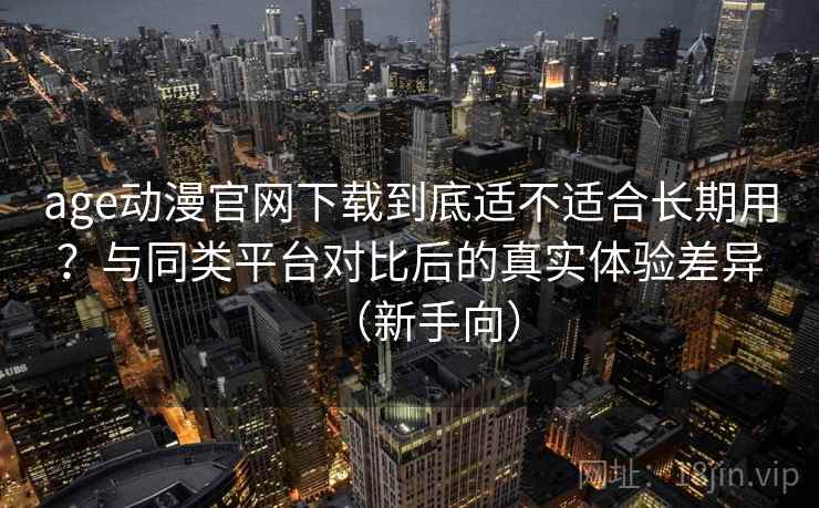 age动漫官网下载到底适不适合长期用？与同类平台对比后的真实体验差异（新手向）