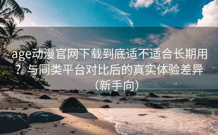 age动漫官网下载到底适不适合长期用?与同类平台对比后的真实体验差异(新手向) age动漫官网下载到底适不适合长期用?与同类平台对比后的真实体验差异(新手向)