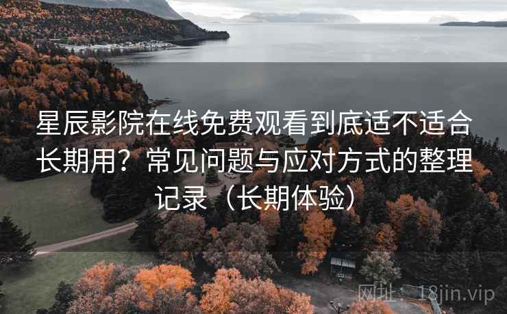 星辰影院在线免费观看到底适不适合长期用？常见问题与应对方式的整理记录（长期体验）