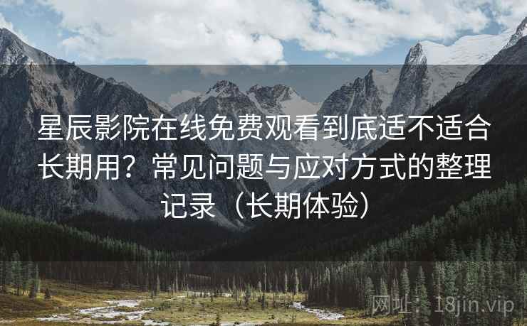 星辰影院在线免费观看到底适不适合长期用？常见问题与应对方式的整理记录（长期体验）
