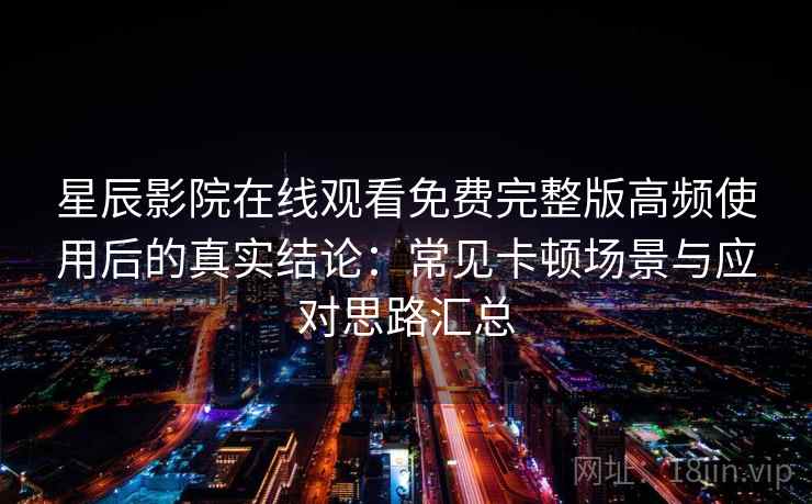 星辰影院在线观看免费完整版高频使用后的真实结论：常见卡顿场景与应对思路汇总