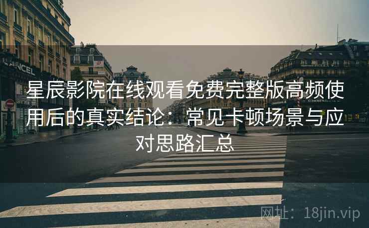 星辰影院在线观看免费完整版高频使用后的真实结论：常见卡顿场景与应对思路汇总