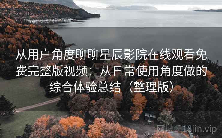 从用户角度聊聊星辰影院在线观看免费完整版视频:从日常使用角度做的综合体验总结(整理版) 从用户角度聊聊星辰影院在线观看免费完整版视频:从日常使用角度做的综合体验总结(整理版)