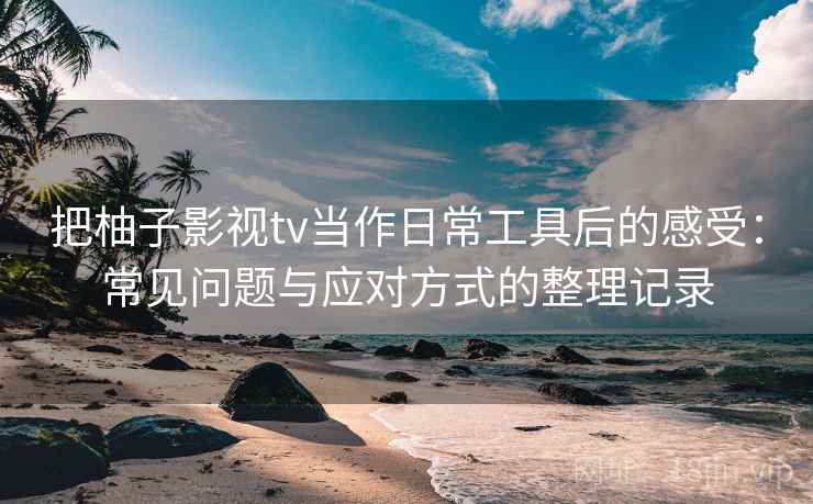 把柚子影视tv当作日常工具后的感受：常见问题与应对方式的整理记录