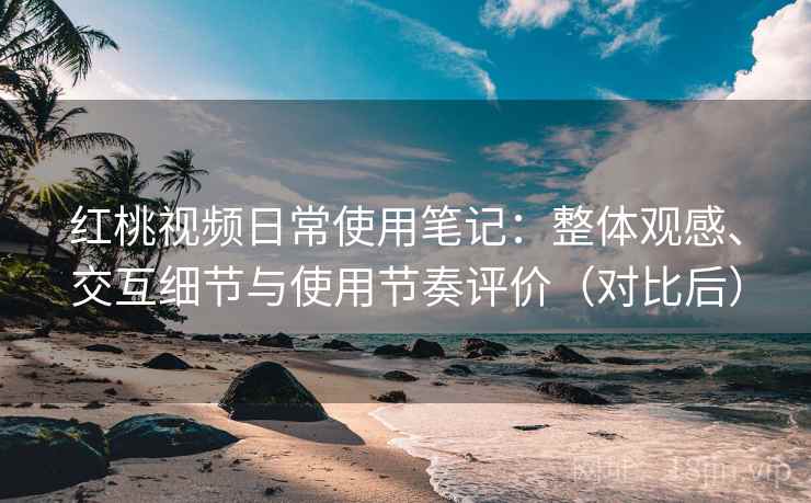 红桃视频日常使用笔记：整体观感、交互细节与使用节奏评价（对比后）