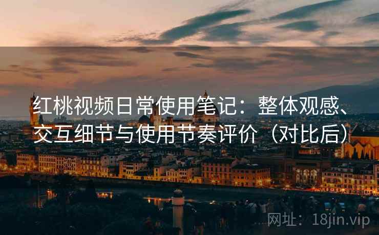 红桃视频日常使用笔记:整体观感、交互细节与使用节奏评价(对比后) 红桃视频日常使用笔记:整体观感、交互细节与使用节奏评价(对比后)