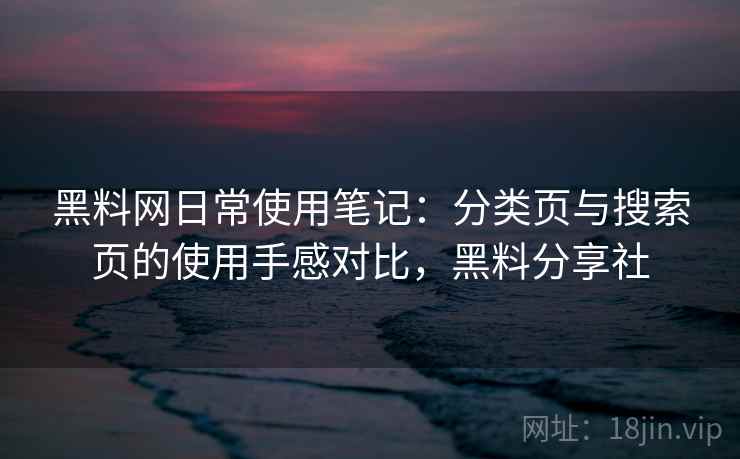 黑料网日常使用笔记：分类页与搜索页的使用手感对比，黑料分享社