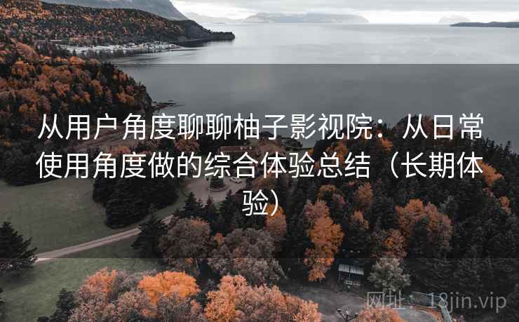 从用户角度聊聊柚子影视院：从日常使用角度做的综合体验总结（长期体验）