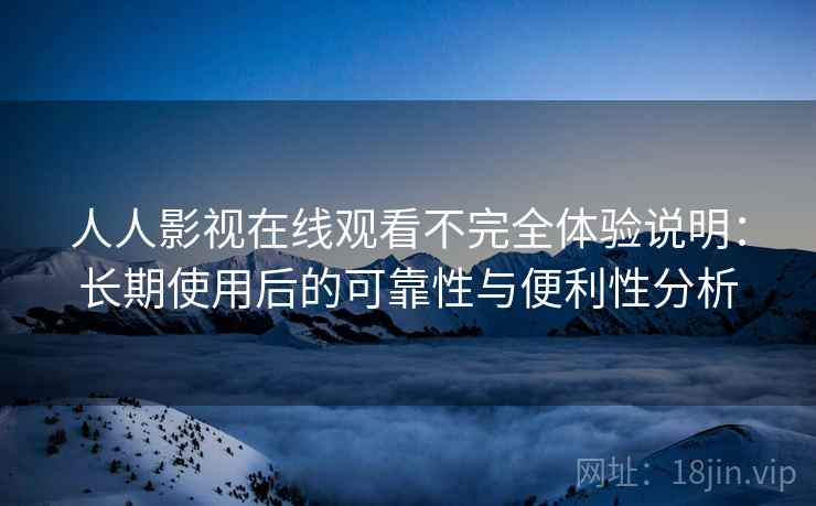 人人影视在线观看不完全体验说明：长期使用后的可靠性与便利性分析