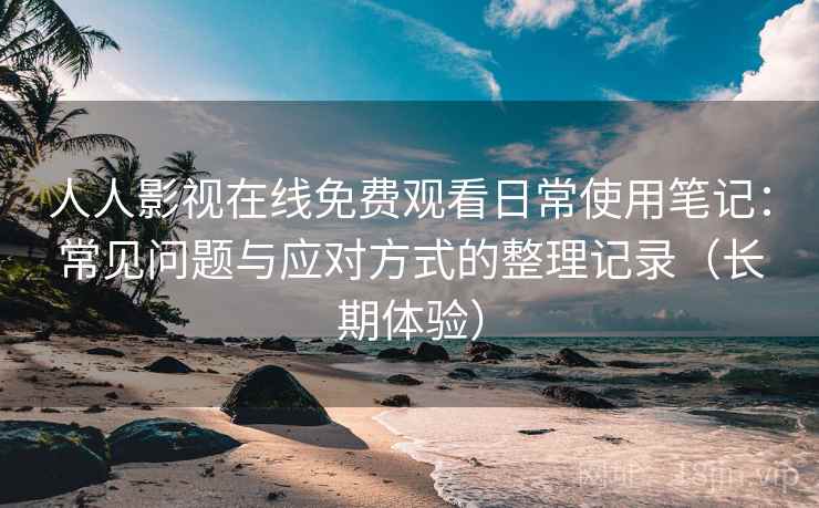 人人影视在线免费观看日常使用笔记：常见问题与应对方式的整理记录（长期体验）