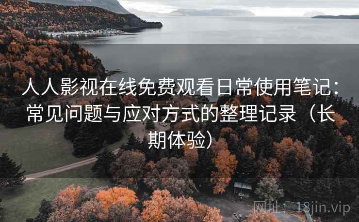 人人影视在线免费观看日常使用笔记：常见问题与应对方式的整理记录（长期体验）