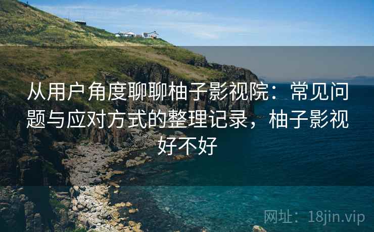 从用户角度聊聊柚子影视院：常见问题与应对方式的整理记录，柚子影视好不好
