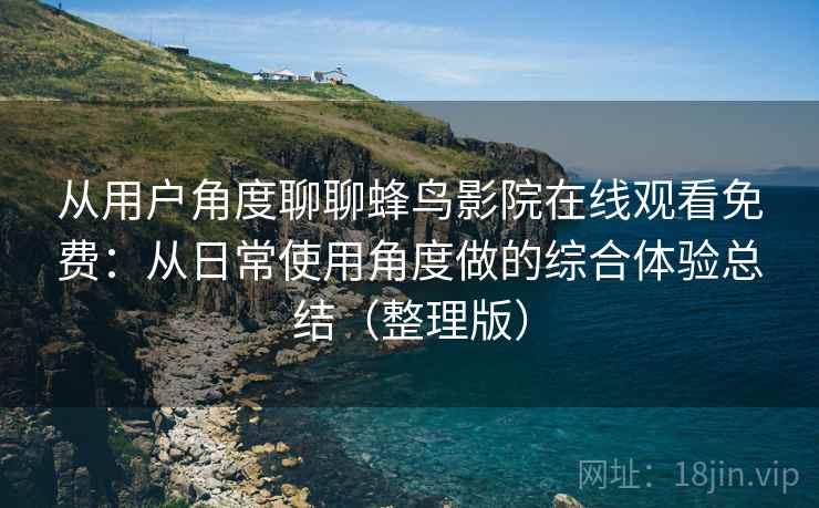 从用户角度聊聊蜂鸟影院在线观看免费：从日常使用角度做的综合体验总结（整理版）