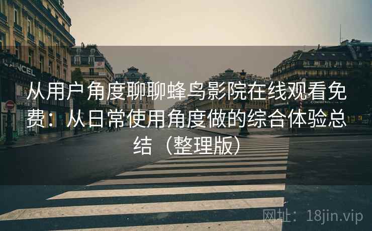 从用户角度聊聊蜂鸟影院在线观看免费：从日常使用角度做的综合体验总结（整理版）