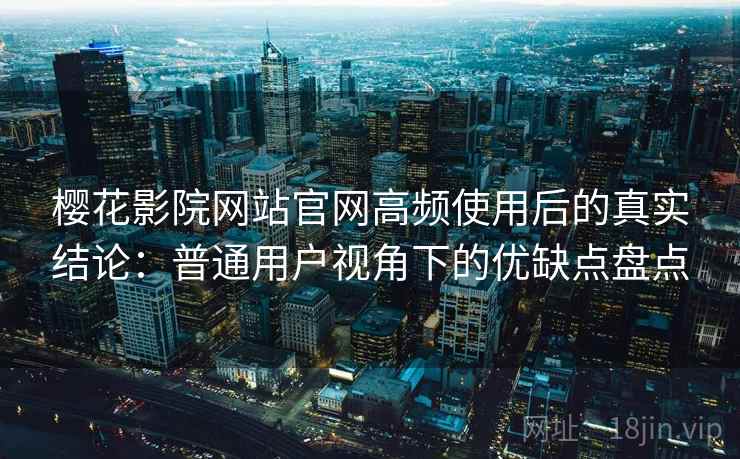 樱花影院网站官网高频使用后的真实结论：普通用户视角下的优缺点盘点