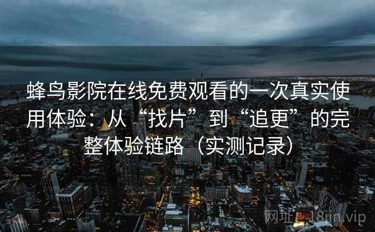 蜂鸟影院在线免费观看的一次真实使用体验：从“找片”到“追更”的完整体验链路（实测记录）