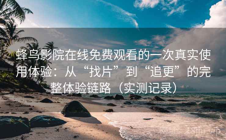 蜂鸟影院在线免费观看的一次真实使用体验：从“找片”到“追更”的完整体验链路（实测记录）