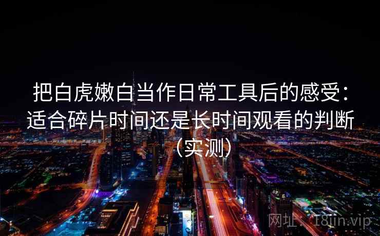 把白虎嫩白当作日常工具后的感受：适合碎片时间还是长时间观看的判断（实测）