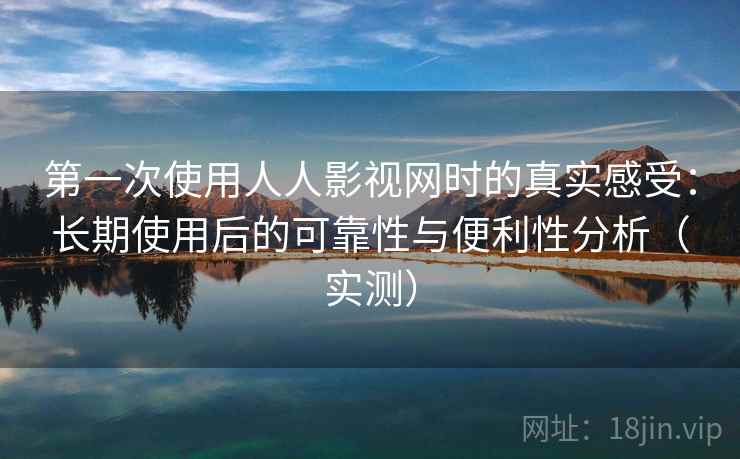 第一次使用人人影视网时的真实感受：长期使用后的可靠性与便利性分析（实测）