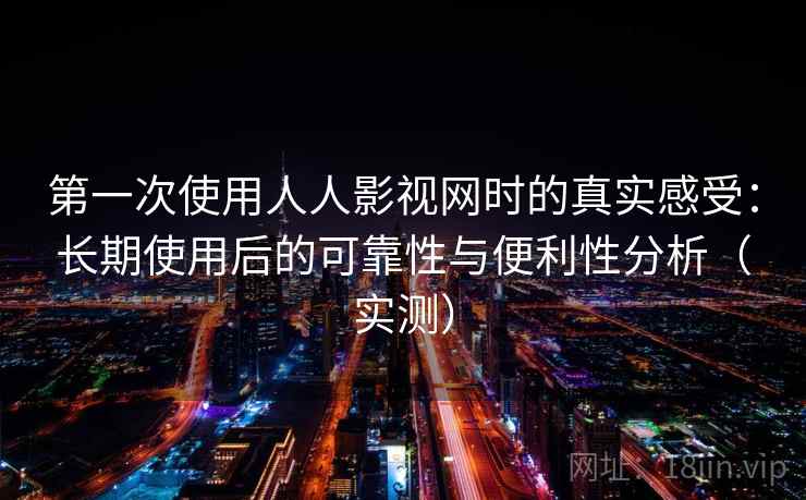 第一次使用人人影视网时的真实感受：长期使用后的可靠性与便利性分析（实测）
