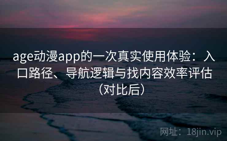 age动漫app的一次真实使用体验：入口路径、导航逻辑与找内容效率评估（对比后）