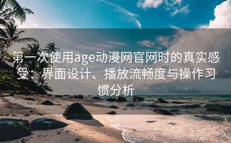 第一次使用age动漫网官网时的真实感受：界面设计、播放流畅度与操作习惯分析