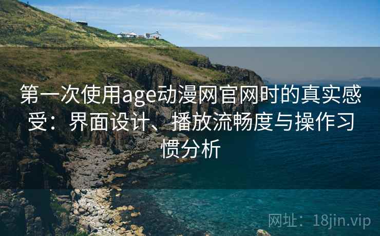 第一次使用age动漫网官网时的真实感受:界面设计、播放流畅度与操作习惯分析 第一次使用age动漫网官网时的真实感受:界面设计、播放流畅度与操作习惯分析