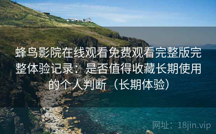 蜂鸟影院在线观看免费观看完整版完整体验记录：是否值得收藏长期使用的个人判断（长期体验）