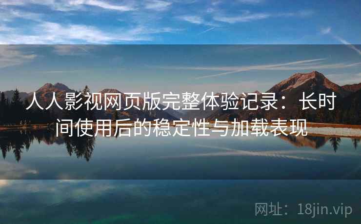 人人影视网页版完整体验记录:长时间使用后的稳定性与加载表现 人人影视网页版完整体验记录:长时间使用后的稳定性与加载表现