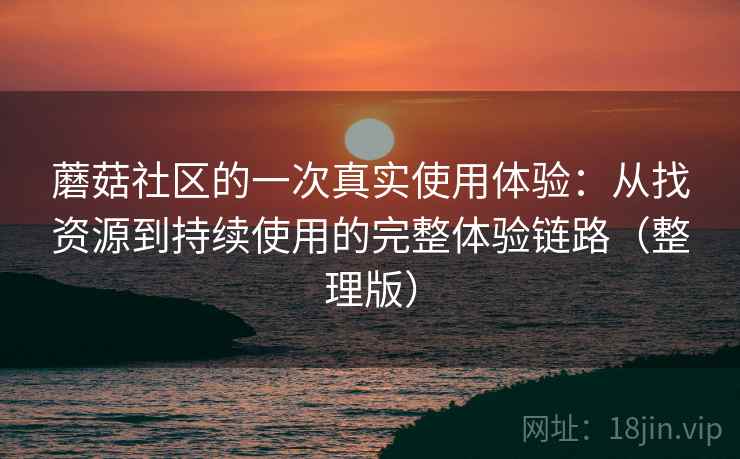 蘑菇社区的一次真实使用体验:从找资源到持续使用的完整体验链路(整理版) 蘑菇社区的一次真实使用体验:从找资源到持续使用的完整体验链路(整理版)