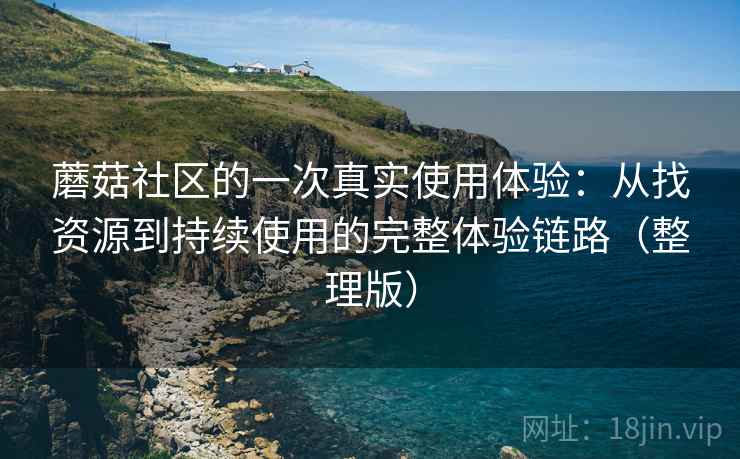 蘑菇社区的一次真实使用体验：从找资源到持续使用的完整体验链路（整理版）