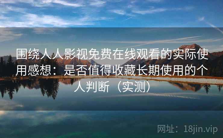 围绕人人影视免费在线观看的实际使用感想：是否值得收藏长期使用的个人判断（实测）